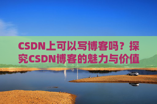 CSDN上可以写博客吗？探究CSDN博客的魅力与价值